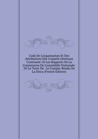 Code De L'organisation Et Des Attributions Des Conseils G?n?raux Contenant 1O Les Rapports De La Commission De L'assembl?e Nationale: 2O Le Texte De . Le Compte-Rendu De La Discu (French Edition)