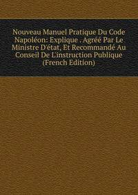 Nouveau Manuel Pratique Du Code Napol?on: Explique . Agr?? Par Le Ministre D'?tat, Et Recommand? Au Conseil De L'instruction Publique (French Edition)
