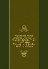 N?gociations Pour La Conclusion D'un Trait? De Commerce Entre La France Et La Belgique. 30 Septembre-31 Octobre 1881 (French Edition)