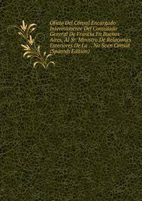 Oficio Del Consul Encargado Interinamente Del Consulado General De Francia En Buenos-Aires, Al Sr. Ministro De Relaciones Exteriores De La . . No Sean Consid (Spanish Edition)