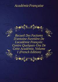 Recueil Des Factums D'antoine Fureti?re De L'acad?mie Fran?ois: Contre Quelques-Uns De Cette Acad?mie, Volume 1 (French Edition)