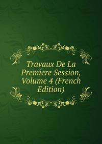 Travaux De La Premiere Session, Volume 4 (French Edition)