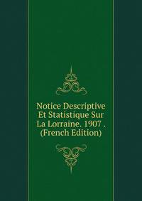 Notice Descriptive Et Statistique Sur La Lorraine. 1907 . (French Edition)