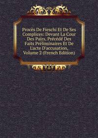 Proc?s De Fieschi Et De Ses Complices: Devant La Cour Des Pairs, Pr?c?d? Des Faits Pr?liminaires Et De L'acte D'accusation, Volume 2 (French Edition)