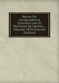 Revue De Jurisprudence Commerciale Et Maritime De Nantes, ., Volume 1870 (French Edition)