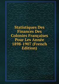Statistiques Des Finances Des Colonies Francaises Pour Les Annee 1898-1907 (French Edition)