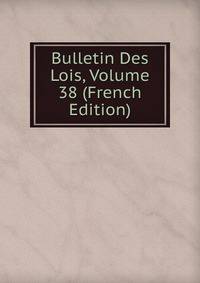Bulletin Des Lois, Volume 38 (French Edition)