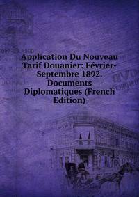Application Du Nouveau Tarif Douanier: Fevrier-Septembre 1892. Documents Diplomatiques (French Edition)