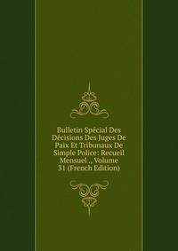 Bulletin Special Des Decisions Des Juges De Paix Et Tribunaux De Simple Police: Recueil Mensuel ., Volume 31 (French Edition)