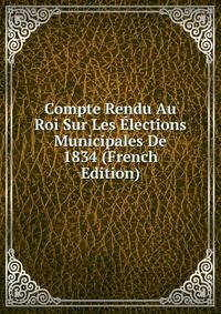 Compte Rendu Au Roi Sur Les Elections Municipales De 1834 (French Edition)