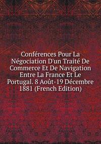 Conf?rences Pour La N?gociation D'un Trait? De Commerce Et De Navigation Entre La France Et Le Portugal. 8 Ao?t-19 D?cembre 1881 (French Edition)