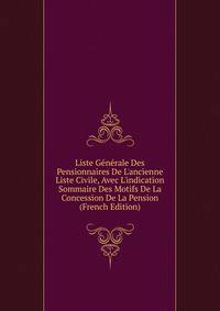 Liste G?n?rale Des Pensionnaires De L'ancienne Liste Civile, Avec L'indication Sommaire Des Motifs De La Concession De La Pension (French Edition)