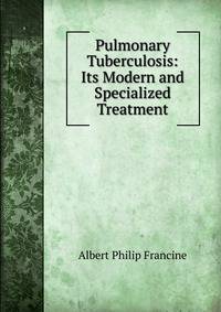 Pulmonary Tuberculosis: Its Modern and Specialized Treatment