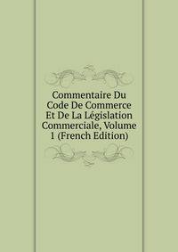 Commentaire Du Code De Commerce Et De La Legislation Commerciale, Volume 1 (French Edition)