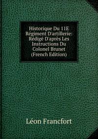 Historique Du 11E R?giment D'artillerie: R?dig? D'apr?s Les Instructions Du Colonel Brunet (French Edition)