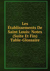 Les Etablissements De Saint Louis: Notes (Suite Et Fin) Table-Glossaire