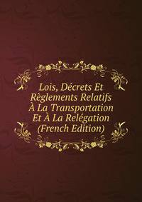 Lois, Decrets Et Reglements Relatifs A La Transportation Et A La Relegation (French Edition)