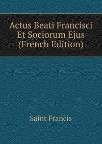 Actus Beati Francisci Et Sociorum Ejus (French Edition)
