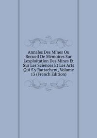 Annales Des Mines Ou Recueil De M?moires Sur L'exploitation Des Mines Et Sur Les Sciences Et Les Arts Qui S'y Rattachent, Volume 13 (French Edition)