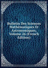 Bulletin Des Sciences Mathematiques Et Astronomiques, Volume 26 (French Edition)