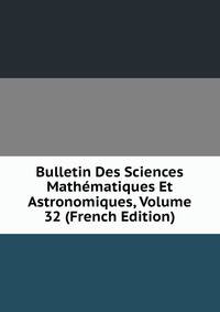 Bulletin Des Sciences Mathematiques Et Astronomiques, Volume 32 (French Edition)