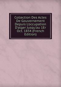 Collection Des Actes De Gouvernement Depuis L'occupation D'alger Jusqu'au 1Er Oct. 1834 (French Edition)