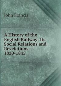 A History of the English Railway: Its Social Relations and Revelations. 1820-1845