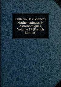 Bulletin Des Sciences Mathematiques Et Astronomiques, Volume 19 (French Edition)