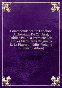 Correspondance De Fenelon: Archeveque De Cambrai, Publiee Pour La Premiere Fois Sur Les Manuscrits Originaux Et La Plupart Inedits, Volume 7 (French Edition)