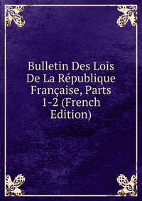 Bulletin Des Lois De La Republique Francaise, Parts 1-2 (French Edition)