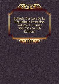 Bulletin Des Lois De La R?publique Fran?aise, Volume 11, issues 300-335 (French Edition)