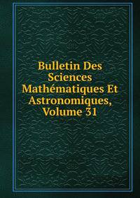 Bulletin Des Sciences Mathematiques Et Astronomiques, Volume 31