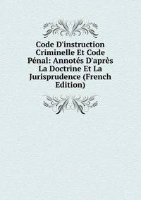 Code D'instruction Criminelle Et Code P?nal: Annot?s D'apr?s La Doctrine Et La Jurisprudence (French Edition)