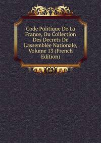 Code Politique De La France, Ou Collection Des Decrets De L'assembl?e Nationale, Volume 13 (French Edition)