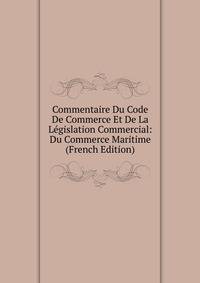 Commentaire Du Code De Commerce Et De La Legislation Commercial: Du Commerce Maritime (French Edition)