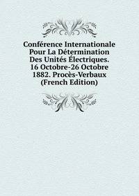 Conference Internationale Pour La Determination Des Unites Electriques. 16 Octobre-26 Octobre 1882. Proces-Verbaux (French Edition)