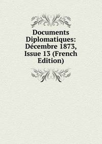 Documents Diplomatiques: Decembre 1873, Issue 13 (French Edition)