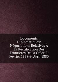 Documents Diplomatiques: Negociations Relatives A La Rectification Des Frontieres De La Grece 2. Fevrier 1878-9. Avril 1880