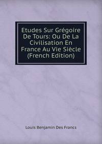 Etudes Sur Gregoire De Tours: Ou De La Civilisation En France Au Vie Siecle (French Edition)