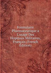 Formulaire Pharmaceutique a L'usage Des Hopitaux Militaires, Fran?ais (French Edition)