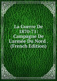 La Guerre De 1870-71: Campagne De L'arm?e Du Nord . (French Edition)