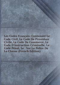 Les Codes Fran?ais: Contenant Le Code Civil, Le Code De Proc?dure Civile, Le Code De Commerce, Le Code D'instruction Criminelle, Le Code P?nal, Le . Sur La Police De La Chasse (French Edition)
