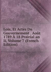 Lois, Et Actes Du Gouvernement . Aout 1789 A 18 Prairial an Ii, Volume 7 (French Edition)