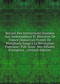 Recueil Des Instructions Donn?es Aux Ambassadeurs Et Ministres De France Depuis Les Trait?s De Westphalie Jusqu'? La R?volution Fran?aise: Pub. Sous . Des Affaires ?trang?res ., (French Edition)