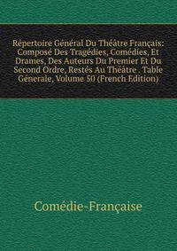Repertoire General Du Theatre Francais: Compose Des Tragedies, Comedies, Et Drames, Des Auteurs Du Premier Et Du Second Ordre, Restes Au Theatre . Table Generale, Volume 50 (French Edition)