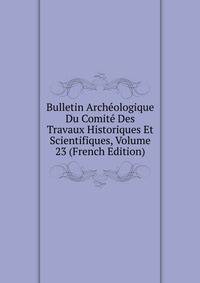 Bulletin Archeologique Du Comite Des Travaux Historiques Et Scientifiques, Volume 23 (French Edition)
