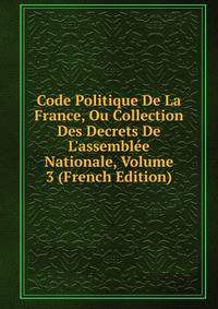 Code Politique De La France, Ou Collection Des Decrets De L'assembl?e Nationale, Volume 3 (French Edition)
