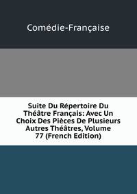 Suite Du Repertoire Du Theatre Francais: Avec Un Choix Des Pieces De Plusieurs Autres Theatres, Volume 77 (French Edition)