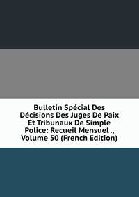 Bulletin Special Des Decisions Des Juges De Paix Et Tribunaux De Simple Police: Recueil Mensuel ., Volume 50 (French Edition)