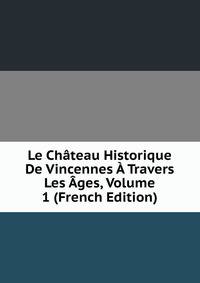 Le Chateau Historique De Vincennes A Travers Les Ages, Volume 1 (French Edition)